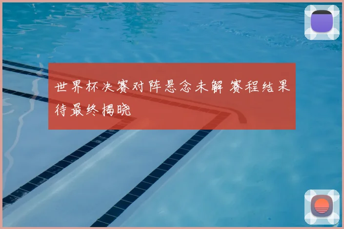 世界杯决赛对阵悬念未解 赛程结果待最终揭晓