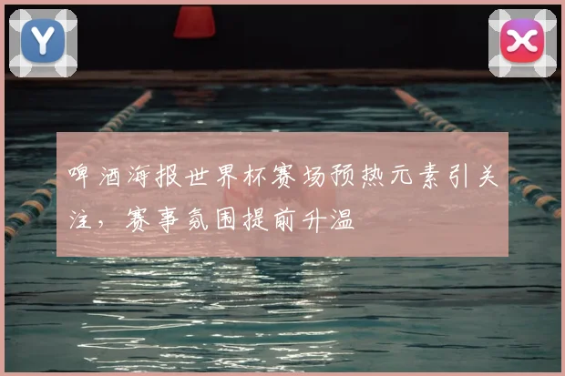 啤酒海报世界杯赛场预热元素引关注,赛事氛围提前升温