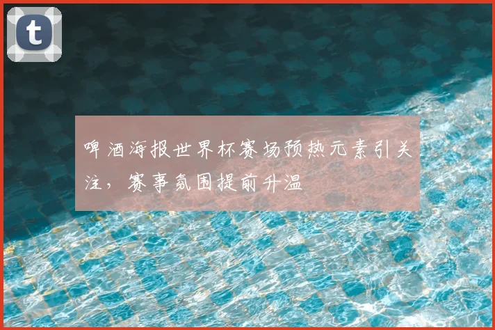 啤酒海报世界杯赛场预热元素引关注,赛事氛围提前升温