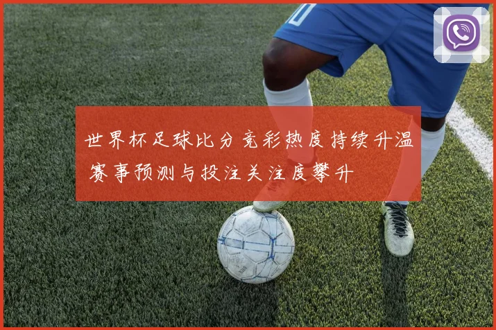 世界杯足球比分竞彩热度持续升温 赛事预测与投注关注度攀升